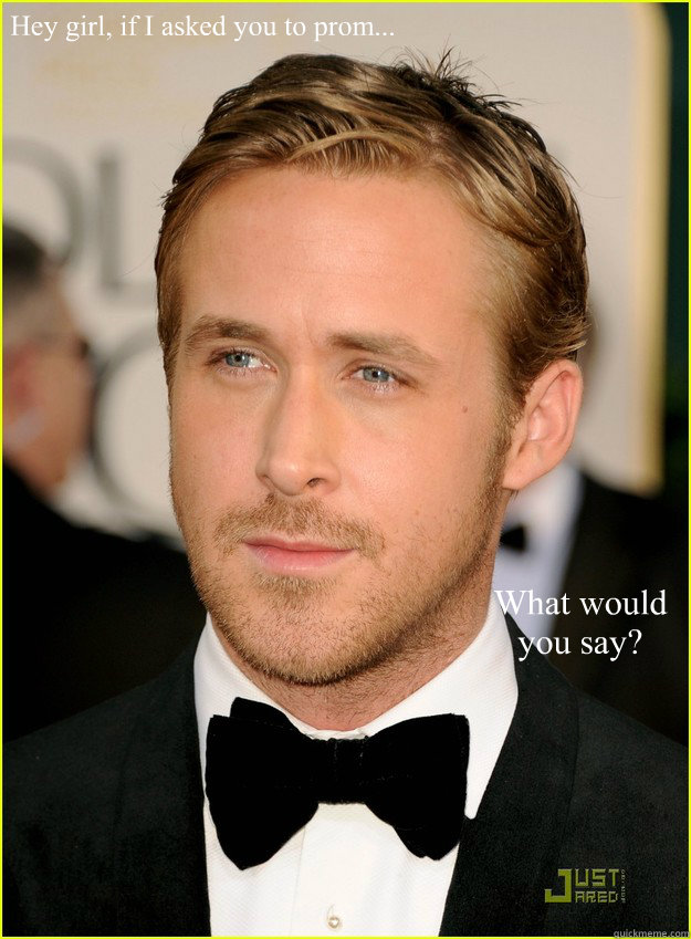 Hey girl, if I asked you to prom... What would you say? - Hey girl, if I asked you to prom... What would you say?  Ryan Gosling