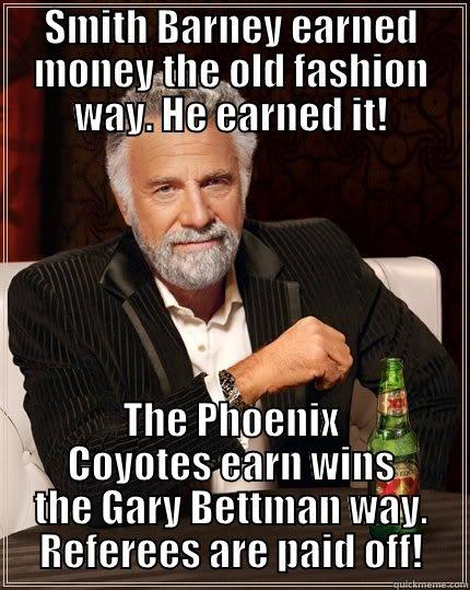 SMITH BARNEY EARNED MONEY THE OLD FASHION WAY. HE EARNED IT! THE PHOENIX COYOTES EARN WINS THE GARY BETTMAN WAY. REFEREES ARE PAID OFF! The Most Interesting Man In The World