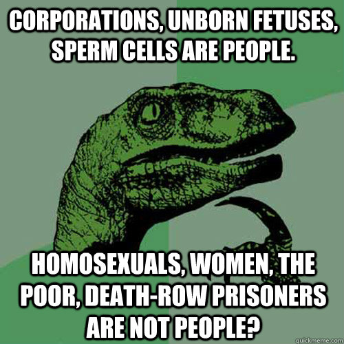 Corporations, unborn fetuses, sperm cells are people.  Homosexuals, women, the poor, death-row prisoners are not people?  Philosoraptor