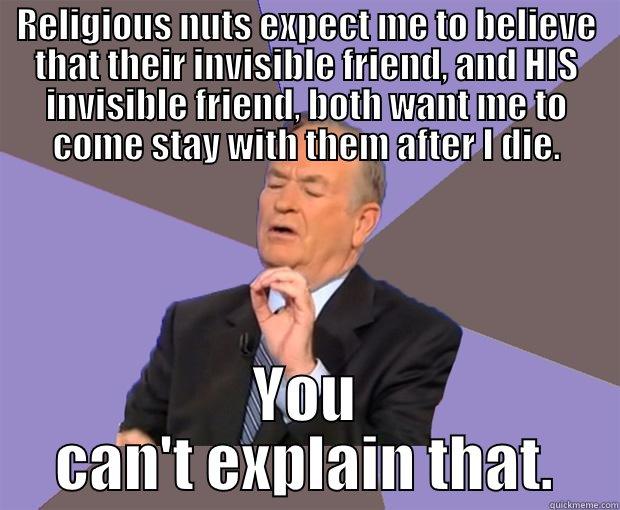 God is a lie. - RELIGIOUS NUTS EXPECT ME TO BELIEVE THAT THEIR INVISIBLE FRIEND, AND HIS INVISIBLE FRIEND, BOTH WANT ME TO COME STAY WITH THEM AFTER I DIE. YOU CAN'T EXPLAIN THAT. Bill O Reilly