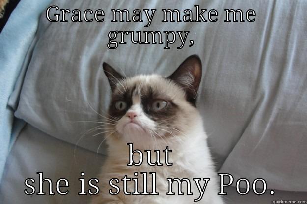 GRACE MAY MAKE ME GRUMPY, BUT SHE IS STILL MY POO. Grumpy Cat