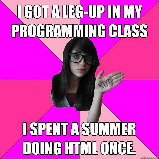 I got a leg-up in my programming class I spent a summer doing html once.  Idiot Nerd Girl