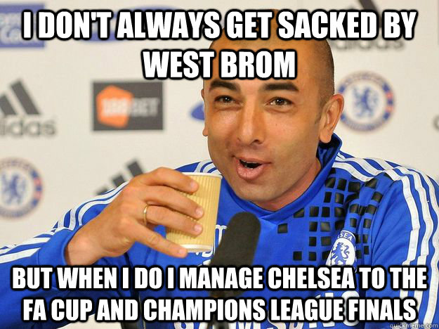 I don't always get sacked by West Brom But when I do I manage Chelsea to the FA Cup and Champions League finals - I don't always get sacked by West Brom But when I do I manage Chelsea to the FA Cup and Champions League finals  The Most Interesting Manager In The World