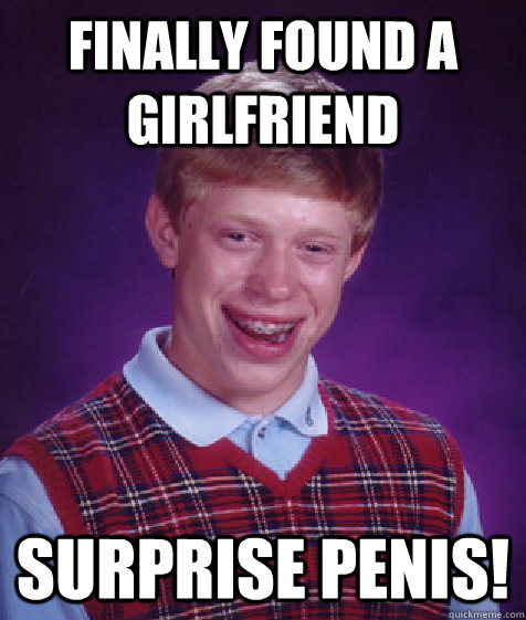 Finally found a girlfriend surprise penis! - Finally found a girlfriend surprise penis!  Bad Luck Brian