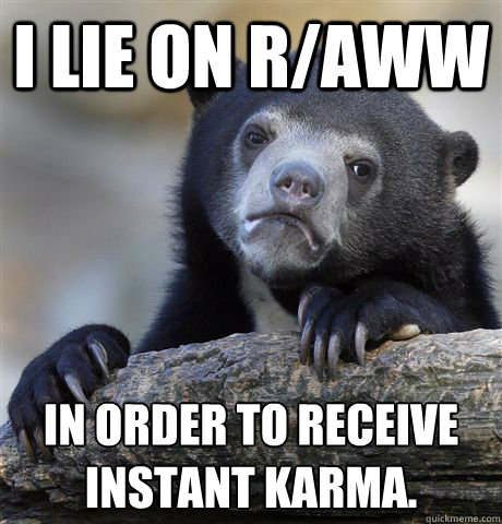 I lie on R/aww  In order to receive instant karma.  Confession Bear