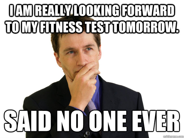 I am really looking forward to my fitness test tomorrow. said no one ever
  Said No One