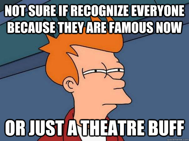 Not sure if recognize everyone because they are famous now Or just a theatre buff  Futurama Fry