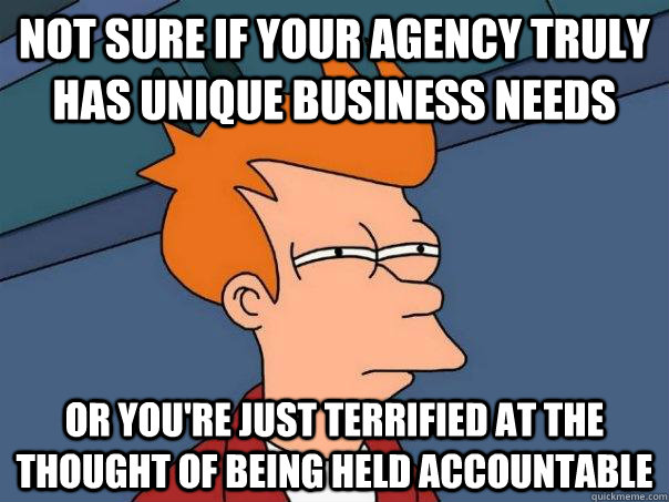 Not sure if your agency truly has unique business needs or you're just terrified at the thought of being held accountable   Futurama Fry