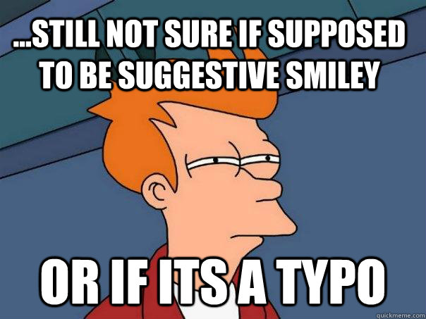 ...Still not sure if supposed to be suggestive smiley Or if its a typo - ...Still not sure if supposed to be suggestive smiley Or if its a typo  Futurama Fry