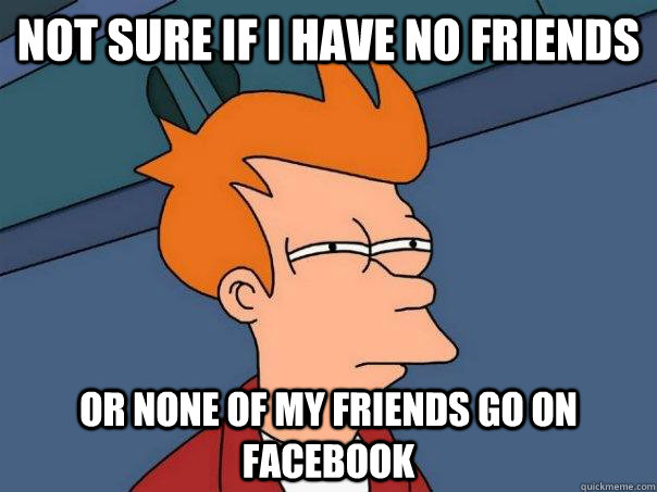 not sure if I have no friends or none of my friends go on facebook - not sure if I have no friends or none of my friends go on facebook  Futurama Fry