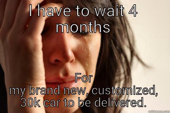 Instant gratification - I HAVE TO WAIT 4 MONTHS FOR MY BRAND NEW, CUSTOMIZED, 30K CAR TO BE DELIVERED. First World Problems