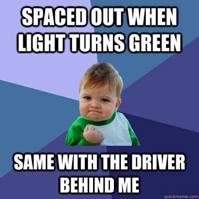 Spaced out when light turns green same with the driver behind me  Success Kid