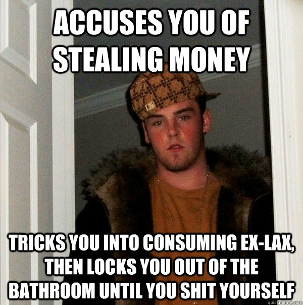 accuses you of stealing money tricks you into consuming ex-lax, then locks you out of the bathroom until you shit yourself - accuses you of stealing money tricks you into consuming ex-lax, then locks you out of the bathroom until you shit yourself  Scumbag Steve