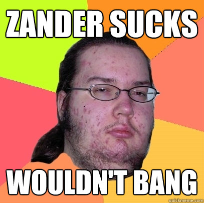 Zander sucks wouldn't bang - Zander sucks wouldn't bang  Butthurt Dweller