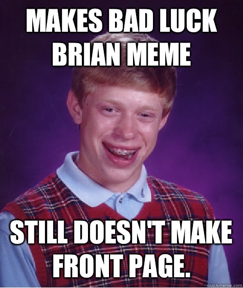 Makes Bad Luck Brian meme Still doesn't make front page.   Bad Luck Brian