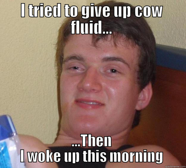 Cow fluid - I TRIED TO GIVE UP COW FLUID... ...THEN I WOKE UP THIS MORNING 10 Guy