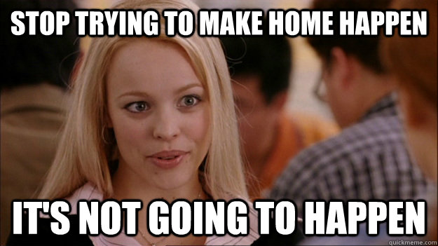 Stop trying to make Home happen it's not going to happen  Stop trying to make happen Rachel McAdams