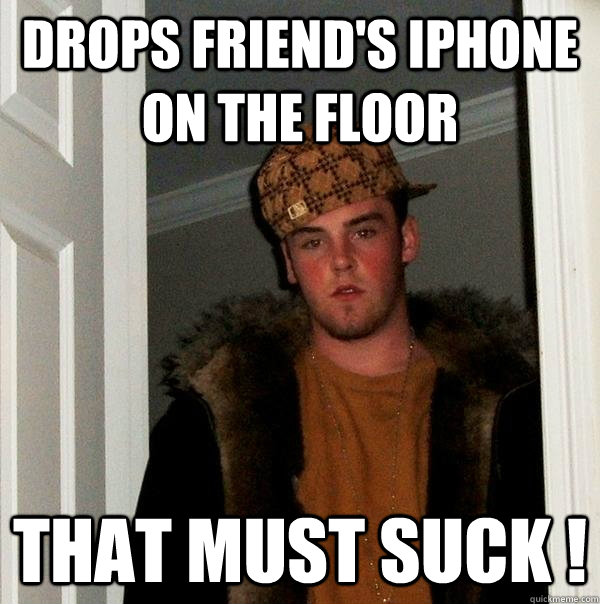 drops friend's iphone on the floor That must suck !  Scumbag Steve