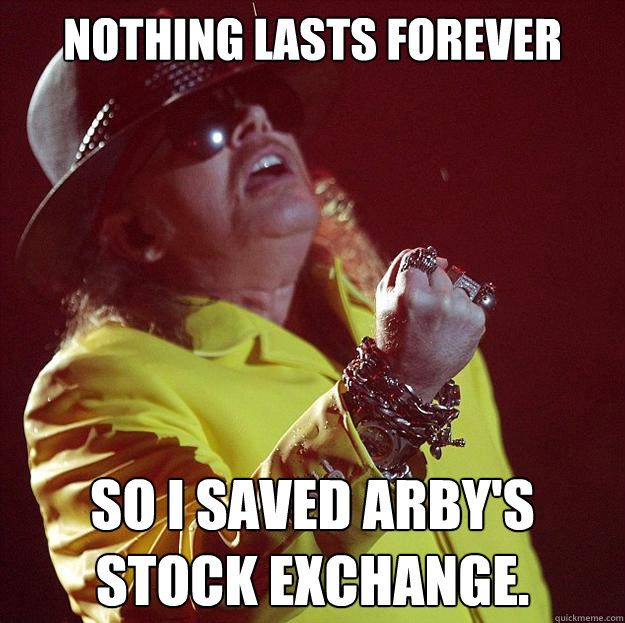 Nothing lasts forever
 So I saved Arby's stock exchange.  Fat Axl