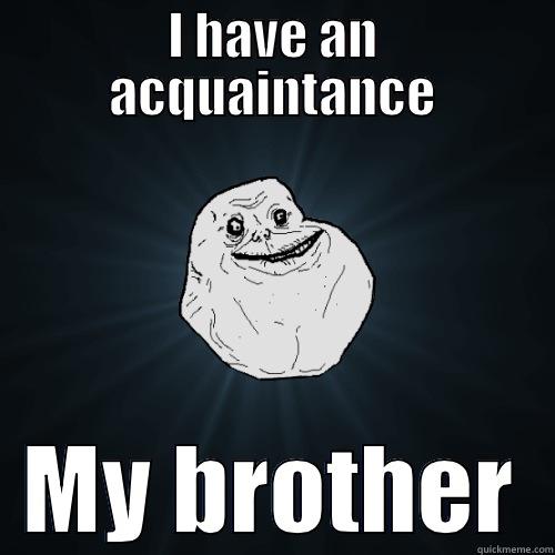 I HAVE AN ACQUAINTANCE MY BROTHER Forever Alone