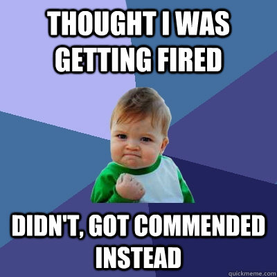 thought i was getting fired didn't, got commended instead - thought i was getting fired didn't, got commended instead  Success Kid