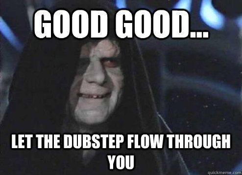 good Good... let the Dubstep flow through you   Emperor Palpatine