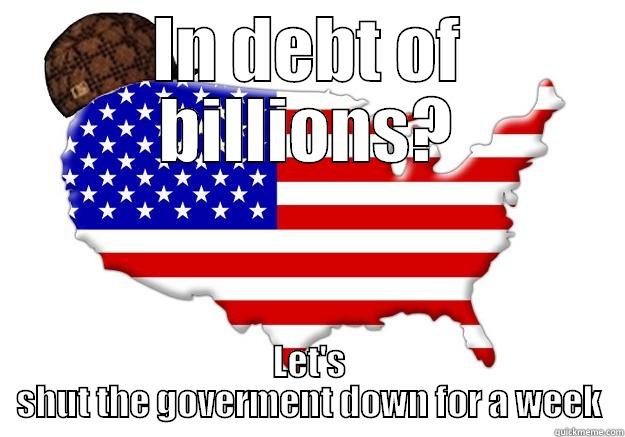 IN DEBT OF BILLIONS? LET'S SHUT THE GOVERMENT DOWN FOR A WEEK Scumbag america