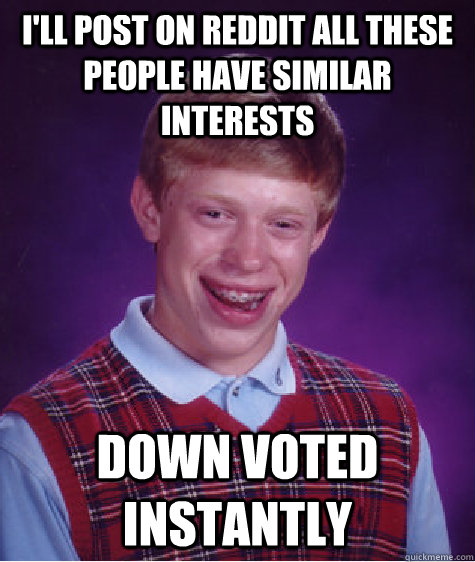 I'll post on reddit all these people have similar interests  Down voted instantly - I'll post on reddit all these people have similar interests  Down voted instantly  Bad Luck Brian