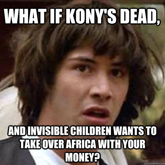 what if kony's dead, and invisible children wants to take over africa with your money?  conspiracy keanu