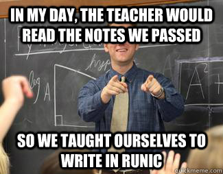 In my day, the teacher would read the notes we passed So we taught ourselves to write in runic  Awesome High School Teacher