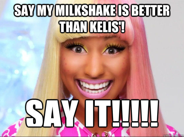 Say my milkshake is better than kelis'! say it!!!!! - Say my milkshake is better than kelis'! say it!!!!!  Overly Attached Nicki Minaj