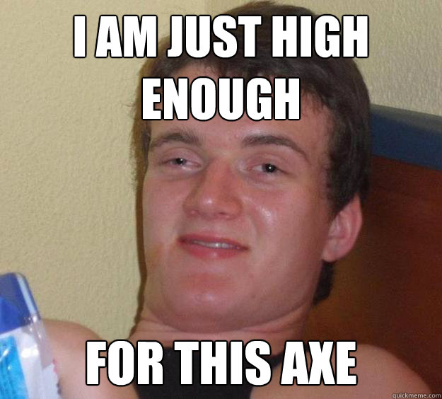 I am just high enough For this axe  10 Guy