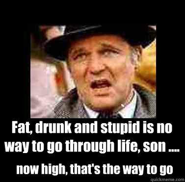 Fat, drunk and stupid is no way to go through life, son .... now high, that's the way to go - Fat, drunk and stupid is no way to go through life, son .... now high, that's the way to go  animal house