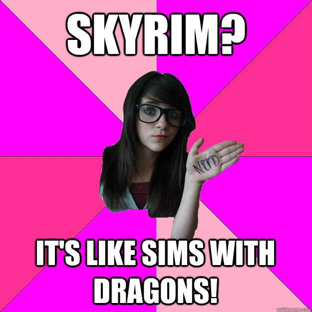 Skyrim? It's like Sims with dragons!  Idiot Nerd Girl