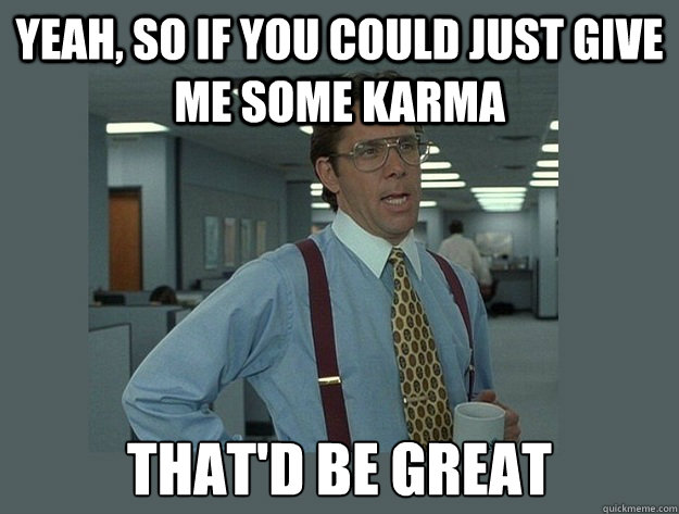 Yeah, so If you could just give me some karma That'd be great  Office Space Lumbergh