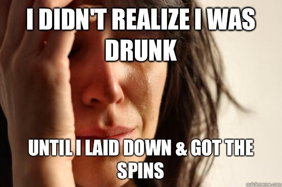 I didn't realize I was drunk Until I laid down & got the spins - I didn't realize I was drunk Until I laid down & got the spins  First World Problems