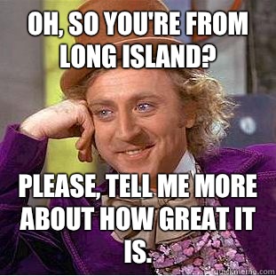 Oh, So you're from Long Island? Please, tell me more about how great it is.  - Oh, So you're from Long Island? Please, tell me more about how great it is.   Condescending Wonka