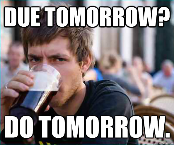 Due tomorrow? Do Tomorrow.  Lazy College Senior