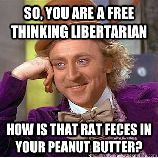 So, you are a free thinking libertarian how is that rat feces in your peanut butter?  Condescending Wonka