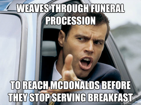 weaves through funeral procession to reach mcdonalds before they stop serving breakfast  Asshole driver