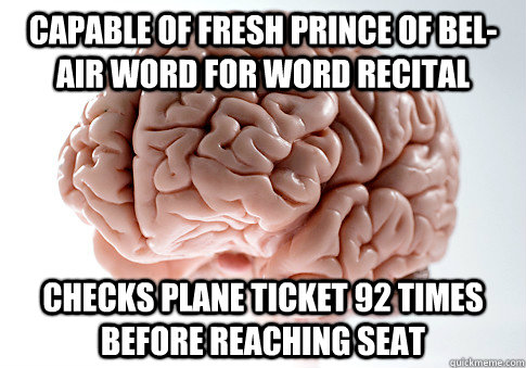 Capable of Fresh Prince of Bel-Air word for word recital  Checks plane ticket 92 times before reaching seat  Scumbag Brain