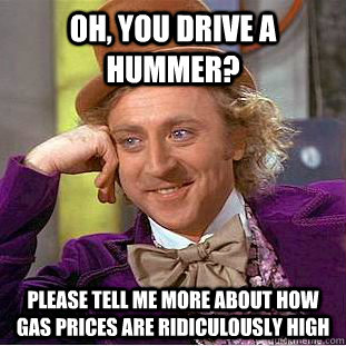 Oh, you drive a hummer? please tell me more about how gas prices are ridiculously high  Condescending Wonka