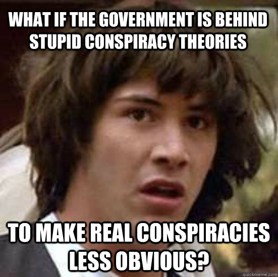 What if the government is behind stupid conspiracy theories to make real conspiracies less obvious? - What if the government is behind stupid conspiracy theories to make real conspiracies less obvious?  conspiracy keanu