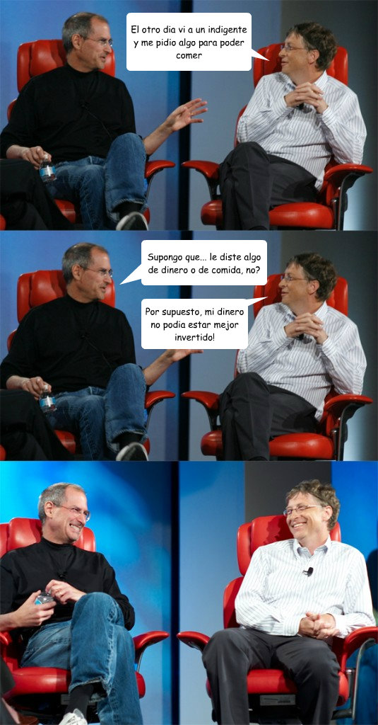 El otro dia vi a un indigente y me pidio algo para poder comer Supongo que... le diste algo de dinero o de comida, ¿no? Por supuesto, ¡mi dinero no podia estar mejor invertido!  Steve Jobs vs Bill Gates