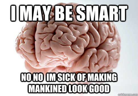 i may be smart no no  im sick of making mankined look good  Scumbag Brain