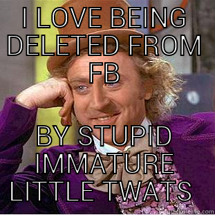 I LOVE BEING DELETED FROM FB BY STUPID IMMATURE LITTLE TWATS  Creepy Wonka