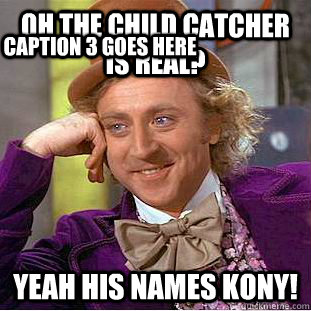 Oh the child catcher is real? Yeah his names KONY! Caption 3 goes here  Condescending Wonka