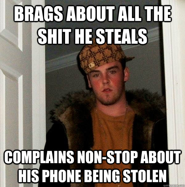 Brags about all the shit he steals Complains non-stop about his phone being stolen - Brags about all the shit he steals Complains non-stop about his phone being stolen  Scumbag Steve