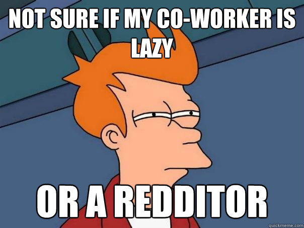 Not sure if my co-worker is lazy Or a redditor - Not sure if my co-worker is lazy Or a redditor  Futurama Fry