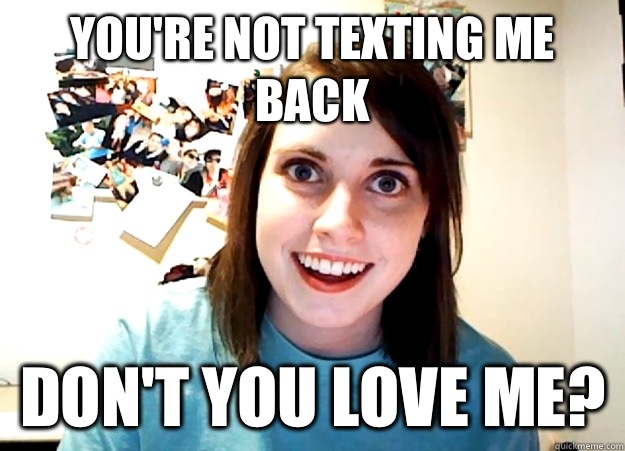 You're not texting me back Don't you love me? - You're not texting me back Don't you love me?  Overly Attached Girlfriend